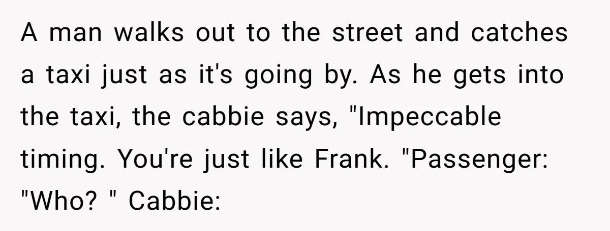 Friend Gives Honest Opinion About Memorial Tattoo - And It Nearly Ends Their Friendship A man walks out to the street and catches a taxi just as it's going by. As he gets into the taxi, the cabbie says, "Impeccable timing. You're just like...