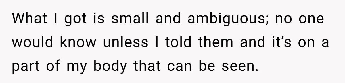 Friend Gives Honest Opinion About Memorial Tattoo - And It Nearly Ends Their Friendship What I got is small and ambiguous; no one would know unless I told them and it’s on a part of my body that can be seen.