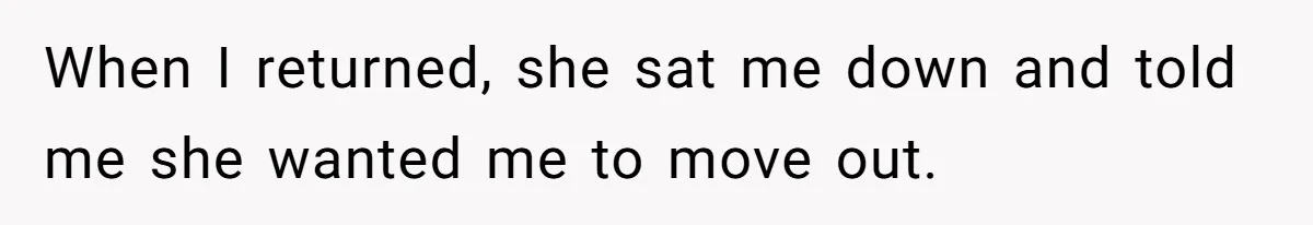 Roommate Demands He Moves Out Fast Then Panics When He Takes 'His Stuffs Only' When I returned, she sat me down and told me she wanted me to move out.
