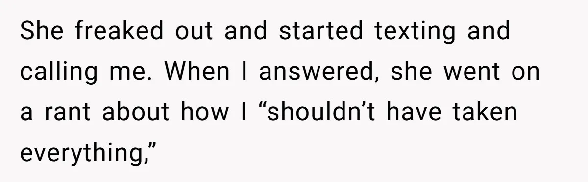 Roommate Demands He Moves Out Fast Then Panics When He Takes 'His Stuffs Only' She freaked out and started texting and calling me. When I answered, she went on a rant about how I “shouldn’t have taken everything,”