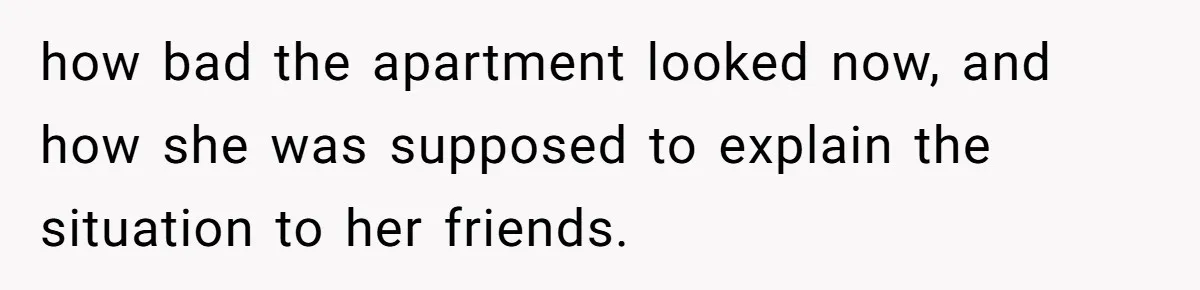 Roommate Demands He Moves Out Fast Then Panics When He Takes 'His Stuffs Only' how bad the apartment looked now, and how she was supposed to explain the situation to her friends.