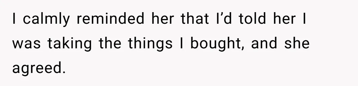 Roommate Demands He Moves Out Fast Then Panics When He Takes 'His Stuffs Only' I calmly reminded her that I’d told her I was taking the things I bought, and she agreed.
