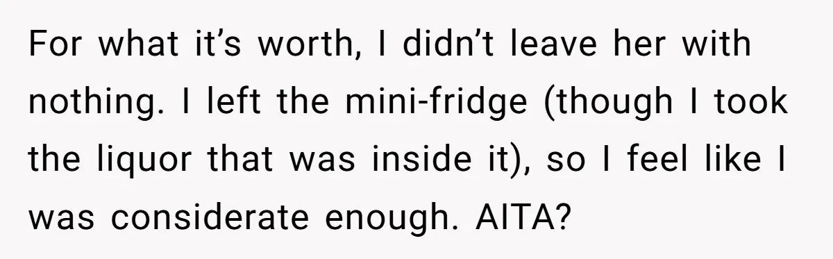 Roommate Demands He Moves Out Fast Then Panics When He Takes 'His Stuffs Only' For what it’s worth, I didn’t leave her with nothing. I left the mini-fridge (though I took the liquor that was inside it), so I feel like I was considerate...