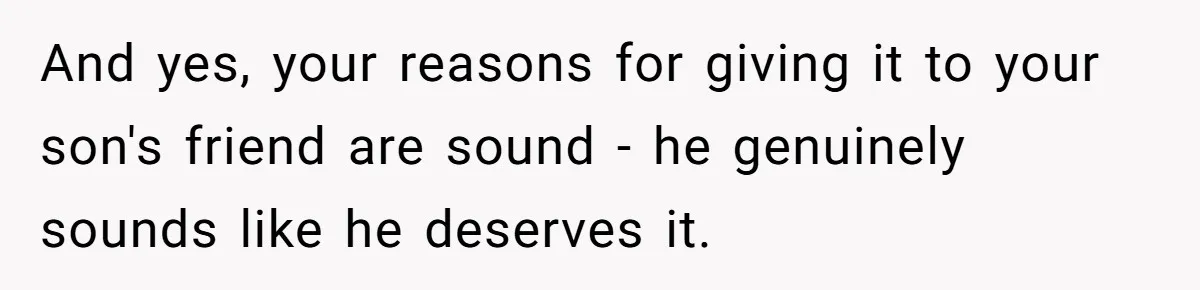 Family Expects Son’s College Fund - Dad Gives It to the Teen Who Was There When They Weren’t And yes, your reasons for giving it to your son's friend are sound - he genuinely sounds like he deserves it.