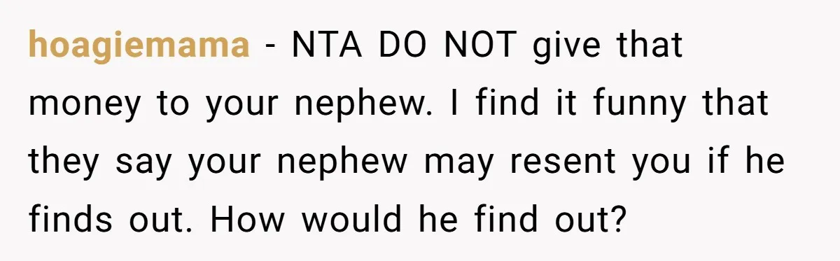 Family Expects Son’s College Fund - Dad Gives It to the Teen Who Was There When They Weren’t hoagiemama − NTA DO NOT give that money to your nephew. I find it funny that they say your nephew may resent you if he finds out. How would he...