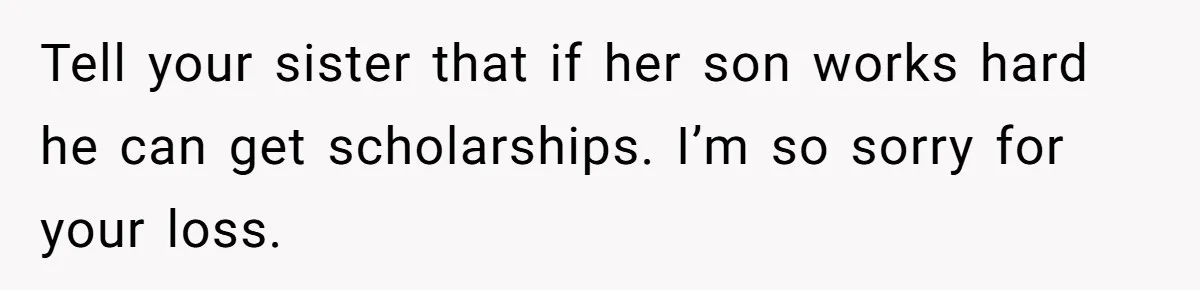 Family Expects Son’s College Fund - Dad Gives It to the Teen Who Was There When They Weren’t Tell your sister that if her son works hard he can get scholarships. I’m so sorry for your loss.
