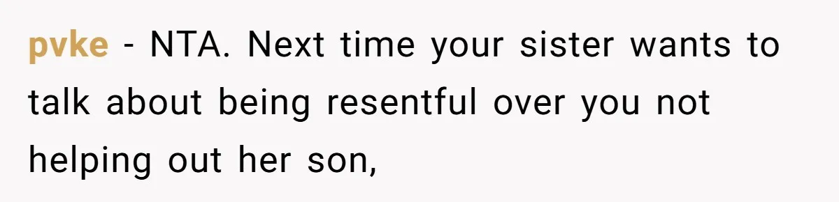 Family Expects Son’s College Fund - Dad Gives It to the Teen Who Was There When They Weren’t pvke − NTA. Next time your sister wants to talk about being resentful over you not helping out her son,