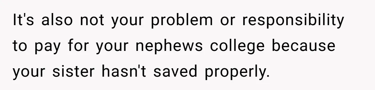 Family Expects Son’s College Fund - Dad Gives It to the Teen Who Was There When They Weren’t It's also not your problem or responsibility to pay for your nephews college because your sister hasn't saved properly.