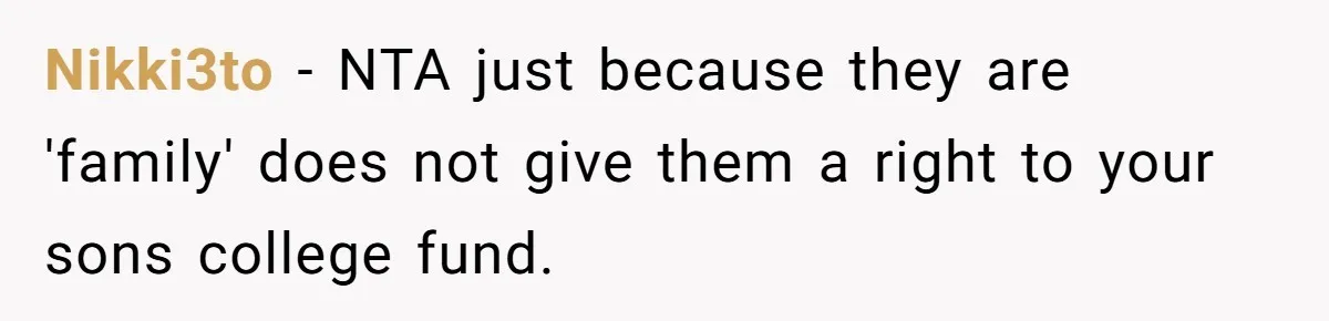 Family Expects Son’s College Fund - Dad Gives It to the Teen Who Was There When They Weren’t Nikki3to − NTA just because they are 'family' does not give them a right to your sons college fund.