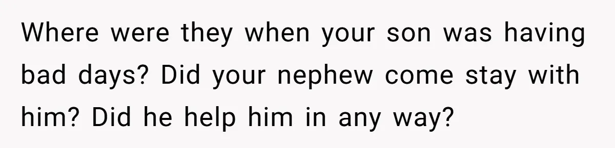 Family Expects Son’s College Fund - Dad Gives It to the Teen Who Was There When They Weren’t Where were they when your son was having bad days? Did your nephew come stay with him? Did he help him in any way?