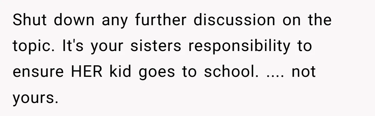 Family Expects Son’s College Fund - Dad Gives It to the Teen Who Was There When They Weren’t Shut down any further discussion on the topic. It's your sisters responsibility to ensure HER kid goes to school. .... not yours.