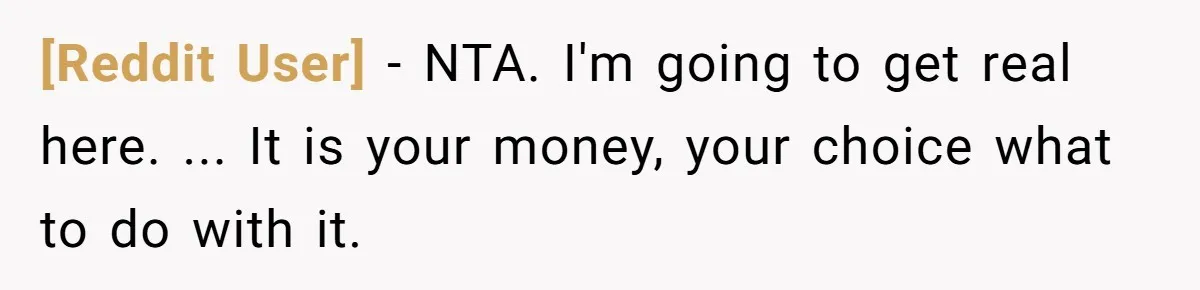 [Reddit User] − NTA. I'm going to get real here. ... It is your money, your choice what to do with it.