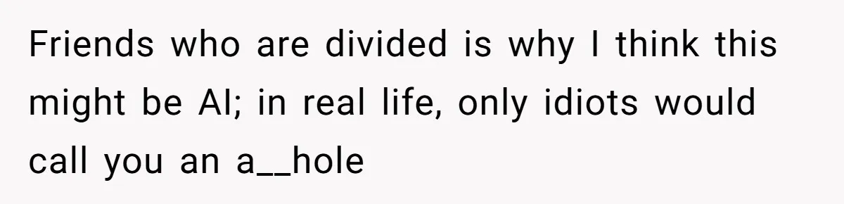 Roommate Demands He Moves Out Fast Then Panics When He Takes 'His Stuffs Only' Friends who are divided is why I think this might be AI; in real life, only idiots would call you an a__hole
