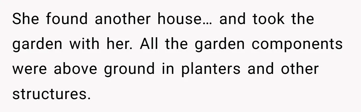 Roommate Demands He Moves Out Fast Then Panics When He Takes 'His Stuffs Only' She found another house… and took the garden with her. All the garden components were above ground in planters and other structures.