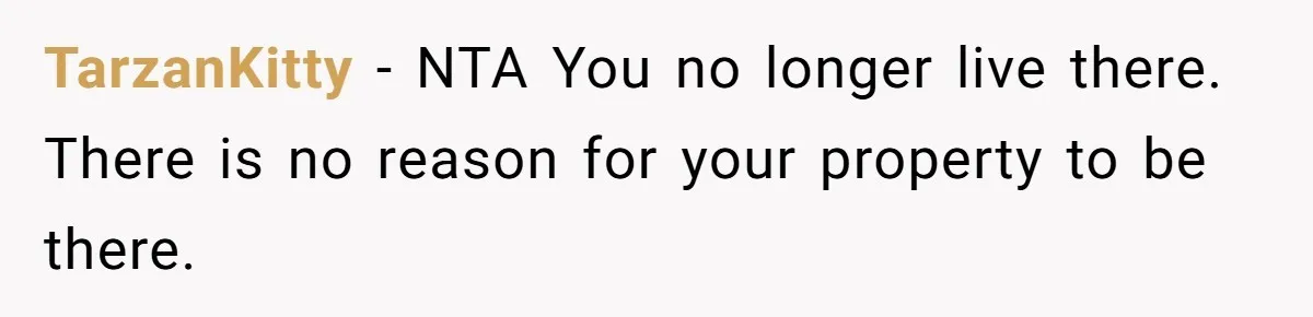 Roommate Demands He Moves Out Fast Then Panics When He Takes 'His Stuffs Only' TarzanKitty − NTA You no longer live there. There is no reason for your property to be there.