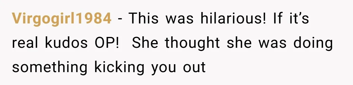 Roommate Demands He Moves Out Fast Then Panics When He Takes 'His Stuffs Only' Virgogirl1984 − This was hilarious! If it’s real kudos OP! She thought she was doing something kicking you out