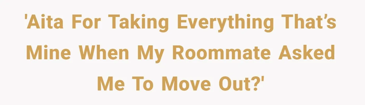Roommate Demands He Moves Out Fast Then Panics When He Takes 'His Stuffs Only' 'AITA for taking everything that’s mine when my roommate asked me to move out?'