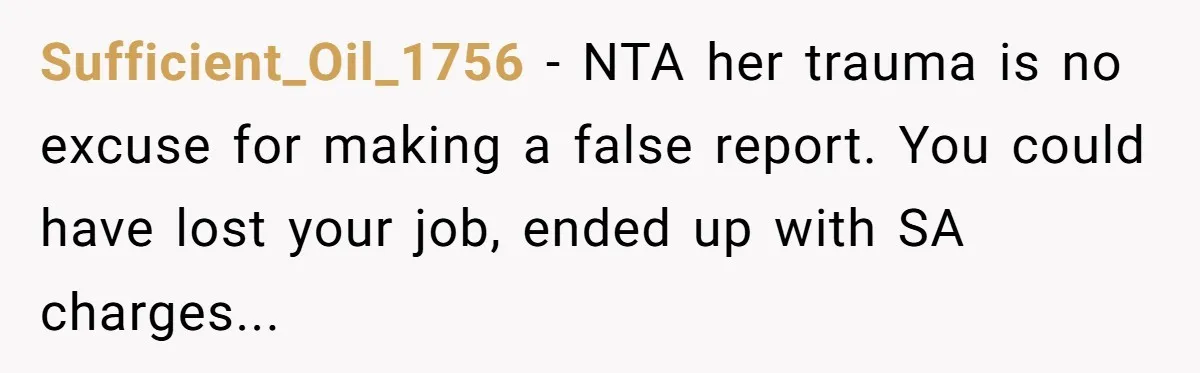 Man Accused Of S**ual Assault After Saving Coworker’s Life, Is He Wrong For Treating Her Differently Now? Sufficient_Oil_1756 − NTA her trauma is no excuse for making a false report. You could have lost your job, ended up with SA charges...