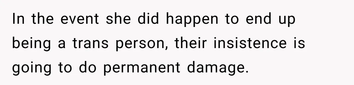 Mom Forces Tomboy Teen Into A Dress For The Wedding, Bride Steps In And All Hell Breaks Loose In the event she did happen to end up being a trans person, their insistence is going to do permanent damage.