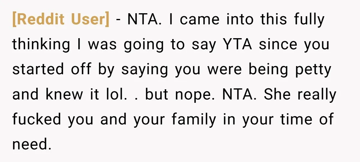 [Reddit User] − NTA. I came into this fully thinking I was going to say YTA since you started off by saying you were being petty and knew it lol....