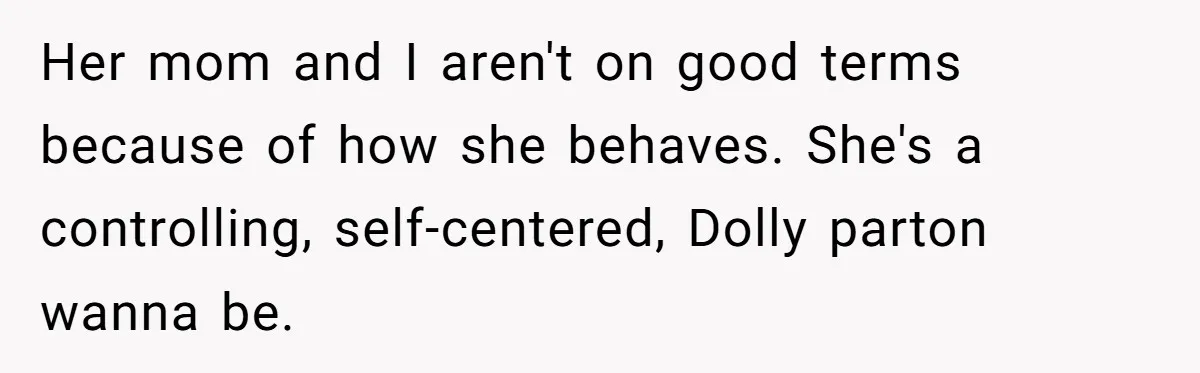 He Banned His Future MIL After She Stole His Son’s Journal, and Now the Entire Family Wants the Wedding Cancelled Her mom and I aren't on good terms because of how she behaves. She's a controlling, self-centered, Dolly parton wanna be.