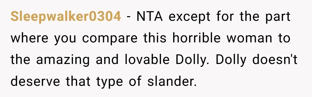 He Banned His Future MIL After She Stole His Son’s Journal, and Now the Entire Family Wants the Wedding Cancelled Sleepwalker0304 − NTA except for the part where you compare this horrible woman to the amazing and lovable Dolly. Dolly doesn't deserve that type of slander.