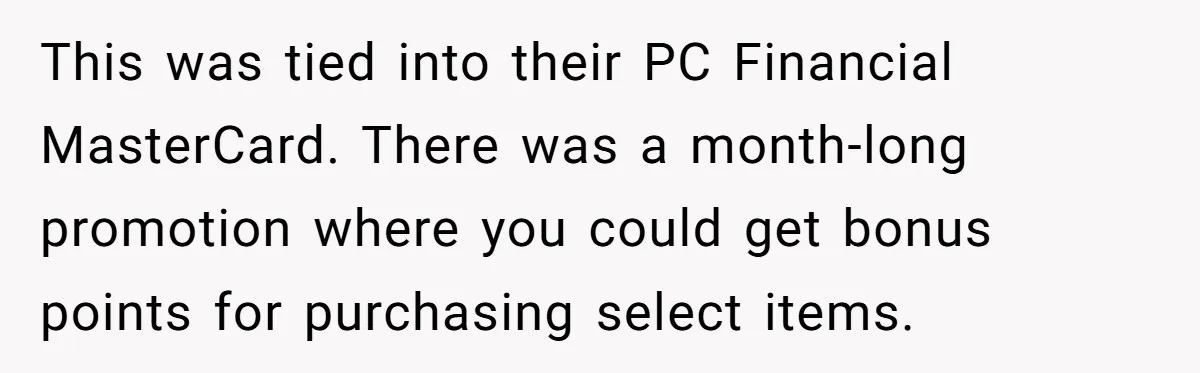 Man Buys 1400 Cookie Bags And Turns $1400 Into $7000 While Breaking Reward System This was tied into their PC Financial MasterCard. There was a month-long promotion where you could get bonus points for purchasing select items.