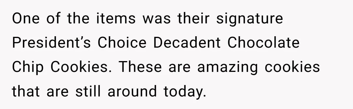 Man Buys 1400 Cookie Bags And Turns $1400 Into $7000 While Breaking Reward System One of the items was their signature President’s Choice Decadent Chocolate Chip Cookies. These are amazing cookies that are still around today.