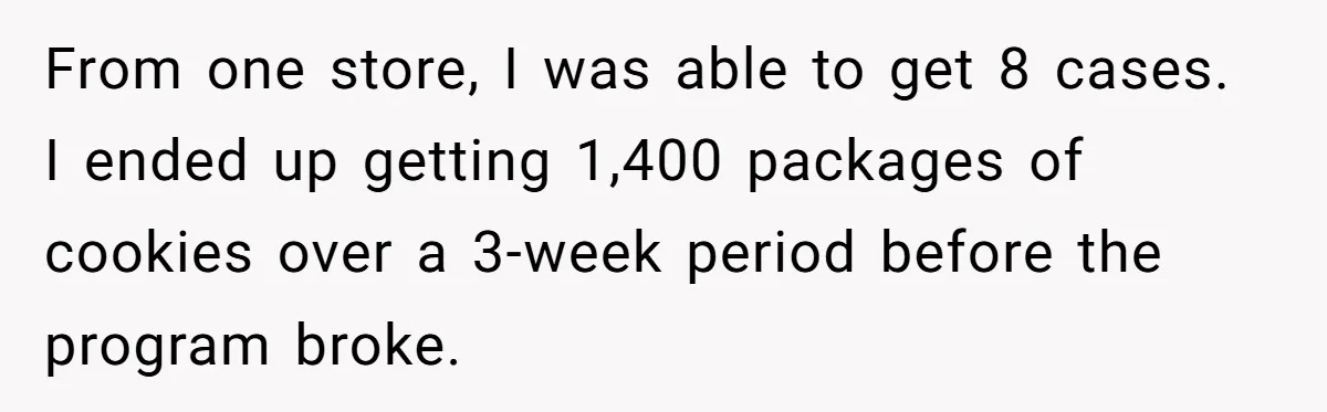 Man Buys 1400 Cookie Bags And Turns $1400 Into $7000 While Breaking Reward System From one store, I was able to get 8 cases. I ended up getting 1,400 packages of cookies over a 3-week period before the program broke.