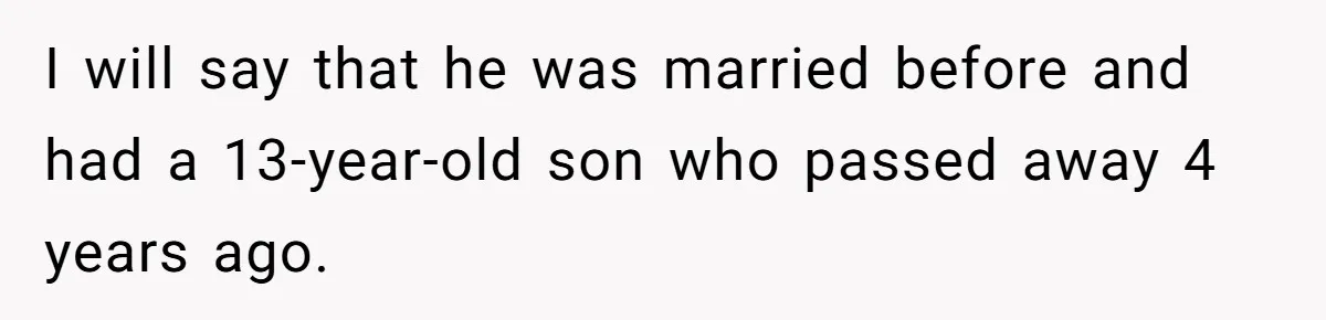 Fiancé Asks For A Seat For His Deceased Son At Their Wedding, Bride Tells Him To 'Get Over Himself' I will say that he was married before and had a 13-year-old son who passed away 4 years ago.