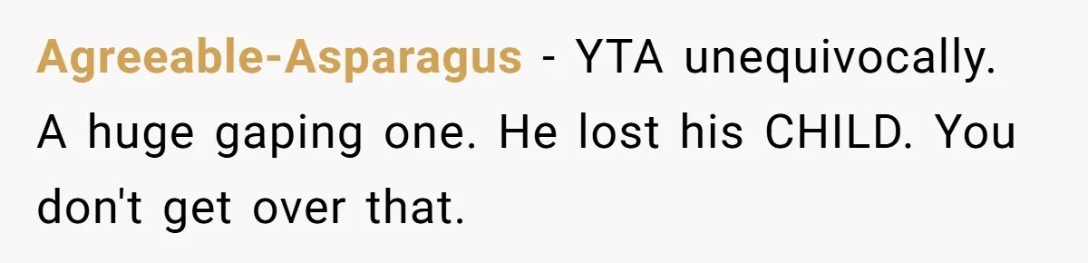 Fiancé Asks For A Seat For His Deceased Son At Their Wedding, Bride Tells Him To 'Get Over Himself' Agreeable-Asparagus − YTA unequivocally. A huge gaping one. He lost his CHILD. You don't get over that.