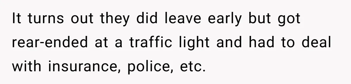 She Started the Wedding Without Her Parents - Now They’re Furious They Missed the Ceremony It turns out they did leave early but got rear-ended at a traffic light and had to deal with insurance, police, etc.