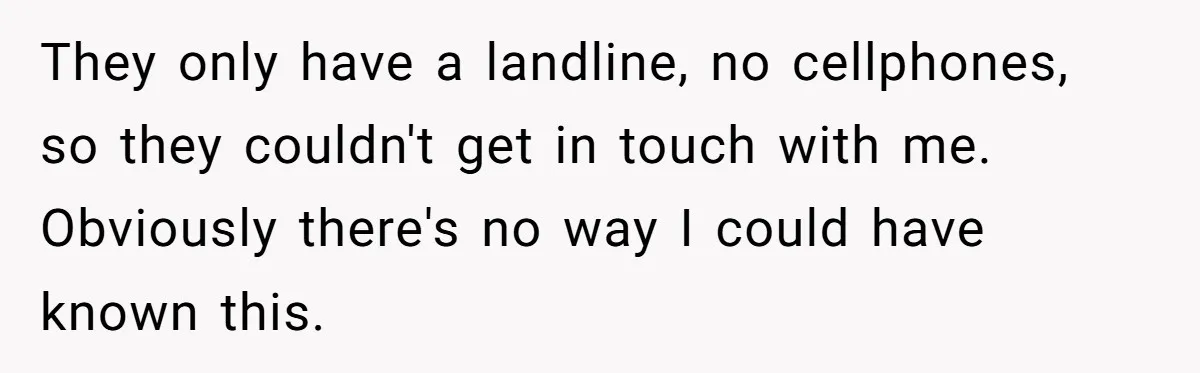 She Started the Wedding Without Her Parents - Now They’re Furious They Missed the Ceremony They only have a landline, no cellphones, so they couldn't get in touch with me. Obviously there's no way I could have known this.