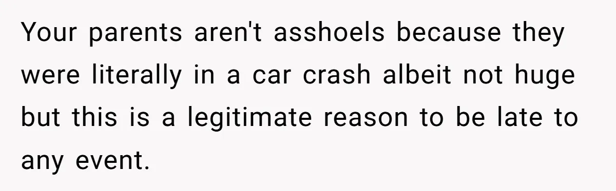 She Started the Wedding Without Her Parents - Now They’re Furious They Missed the Ceremony Your parents aren't asshoels because they were literally in a car crash albeit not huge but this is a legitimate reason to be late to any event.