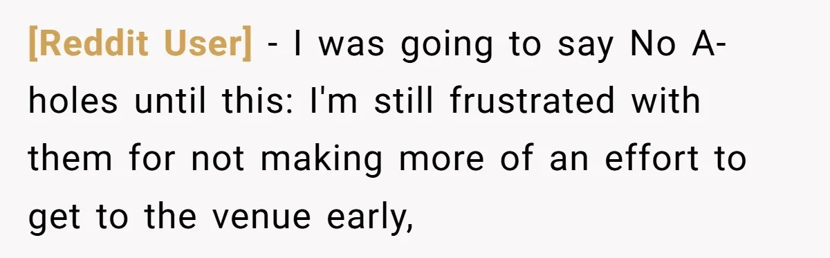[Reddit User] − I was going to say No A-holes until this: I'm still frustrated with them for not making more of an effort to get to the venue early,