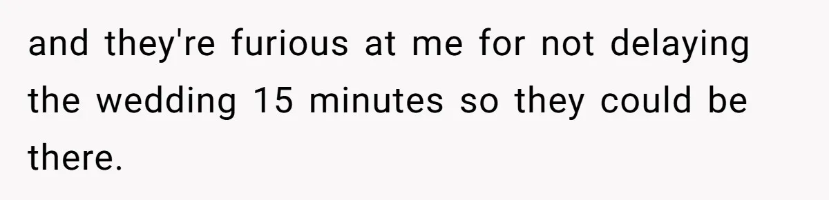 She Started the Wedding Without Her Parents - Now They’re Furious They Missed the Ceremony and they're furious at me for not delaying the wedding 15 minutes so they could be there.