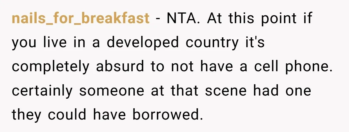 She Started the Wedding Without Her Parents - Now They’re Furious They Missed the Ceremony nails_for_breakfast − NTA. At this point if you live in a developed country it's completely absurd to not have a cell phone. certainly someone at that scene had one they...