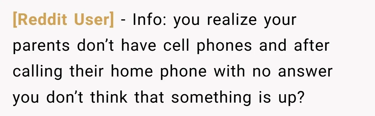 [Reddit User] − Info: you realize your parents don’t have cell phones and after calling their home phone with no answer you don’t think that something is up?