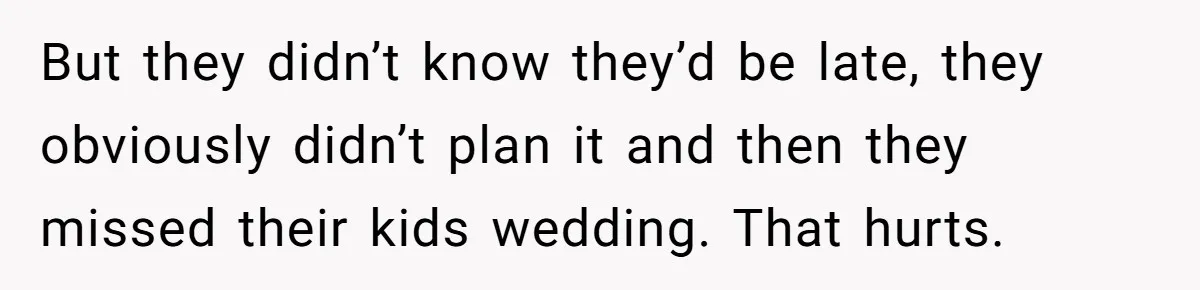 She Started the Wedding Without Her Parents - Now They’re Furious They Missed the Ceremony But they didn’t know they’d be late, they obviously didn’t plan it and then they missed their kids wedding. That hurts.