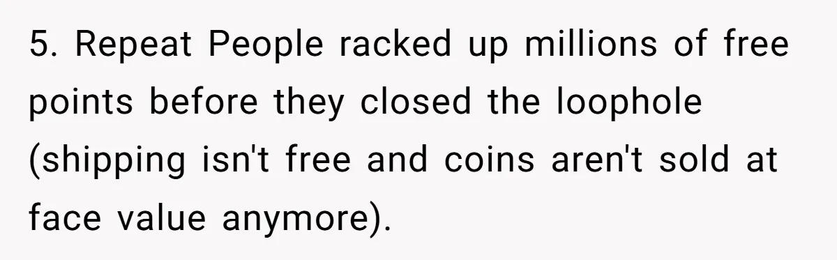Man Buys 1400 Cookie Bags And Turns $1400 Into $7000 While Breaking Reward System 5. Repeat People racked up millions of free points before they closed the loophole (shipping isn't free and coins aren't sold at face value anymore).