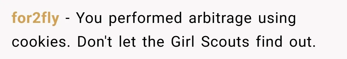 Man Buys 1400 Cookie Bags And Turns $1400 Into $7000 While Breaking Reward System for2fly − You performed arbitrage using cookies. Don't let the Girl Scouts find out.