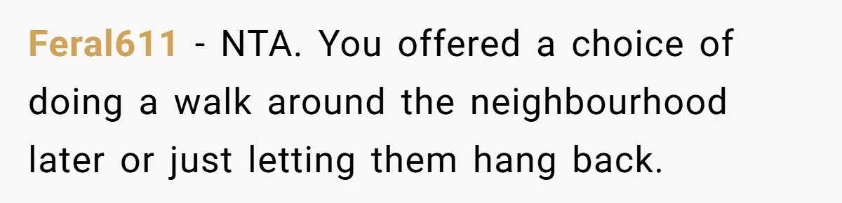 Son Wanted Mom To Cancel A 40-Year Tradition For His New Girlfriend, Her Answer Went Viral Feral611 − NTA. You offered a choice of doing a walk around the neighbourhood later or just letting them hang back.