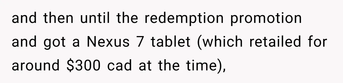 Man Buys 1400 Cookie Bags And Turns $1400 Into $7000 While Breaking Reward System and then until the redemption promotion and got a Nexus 7 tablet (which retailed for around $300 cad at the time),