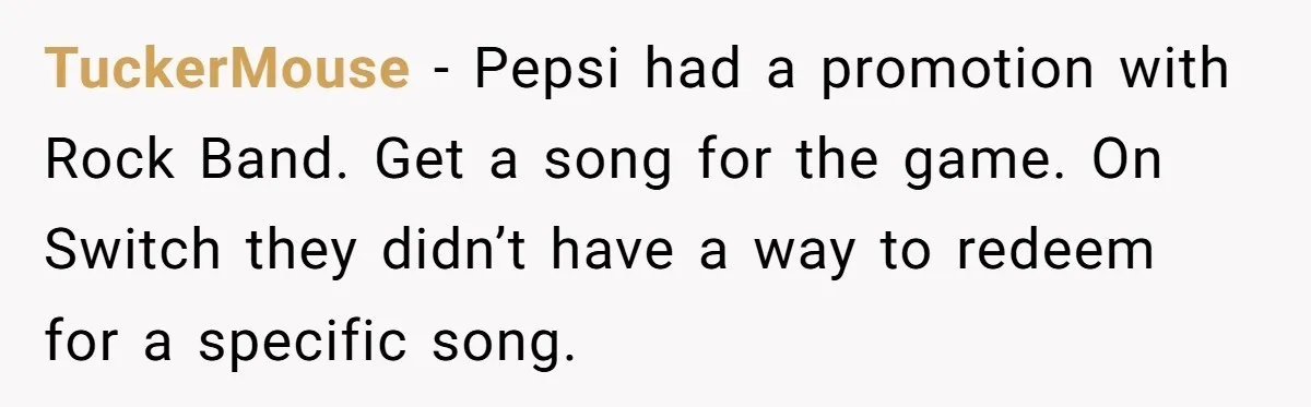 Man Buys 1400 Cookie Bags And Turns $1400 Into $7000 While Breaking Reward System TuckerMouse − Pepsi had a promotion with Rock Band. Get a song for the game. On Switch they didn’t have a way to redeem for a specific song.