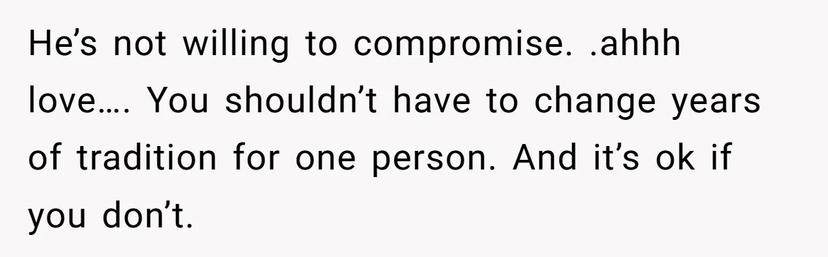 Son Wanted Mom To Cancel A 40-Year Tradition For His New Girlfriend, Her Answer Went Viral He’s not willing to compromise. .ahhh love…. You shouldn’t have to change years of tradition for one person. And it’s ok if you don’t.