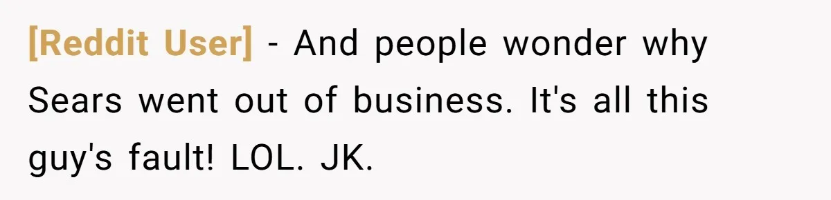[Reddit User] − And people wonder why Sears went out of business. It's all this guy's fault! LOL. JK.