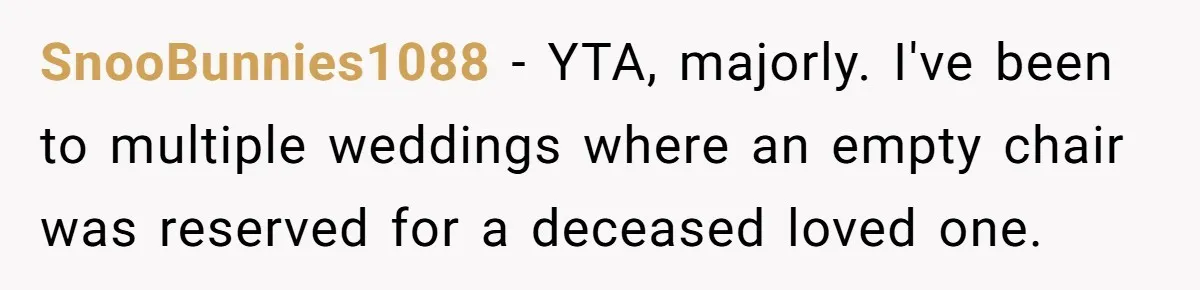 Fiancé Asks For A Seat For His Deceased Son At Their Wedding, Bride Tells Him To 'Get Over Himself' SnooBunnies1088 − YTA, majorly. I've been to multiple weddings where an empty chair was reserved for a deceased loved one.