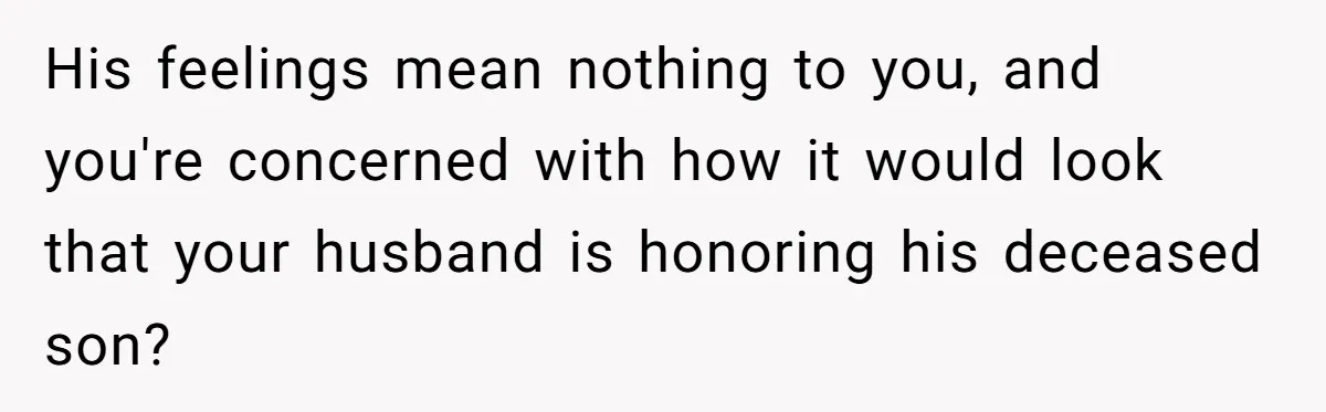Fiancé Asks For A Seat For His Deceased Son At Their Wedding, Bride Tells Him To 'Get Over Himself' His feelings mean nothing to you, and you're concerned with how it would look that your husband is honoring his deceased son?