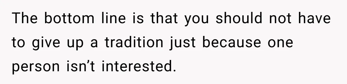 Son Wanted Mom To Cancel A 40-Year Tradition For His New Girlfriend, Her Answer Went Viral The bottom line is that you should not have to give up a tradition just because one person isn’t interested.
