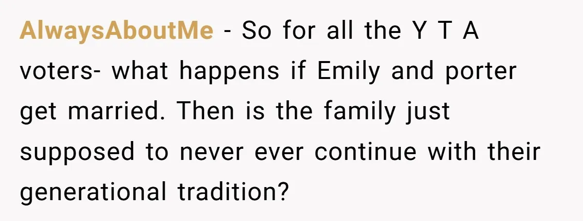 Son Wanted Mom To Cancel A 40-Year Tradition For His New Girlfriend, Her Answer Went Viral AlwaysAboutMe − So for all the Y T A voters- what happens if Emily and porter get married. Then is the family just supposed to never ever continue with their...
